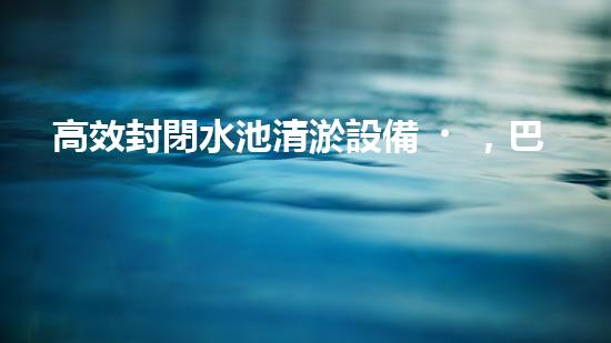 高效封閉水池清淤設備，巴洛仕引領(lǐng)環(huán)?？萍夹鲁绷?/></a></figure>
              <h3><a href=